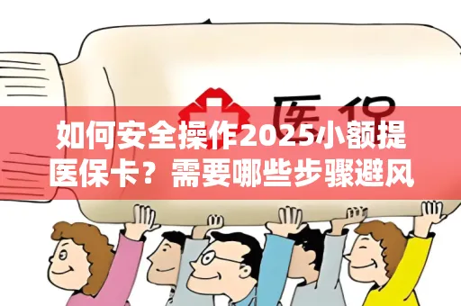 如何安全操作2025小额提医保卡？需要哪些步骤避风险？